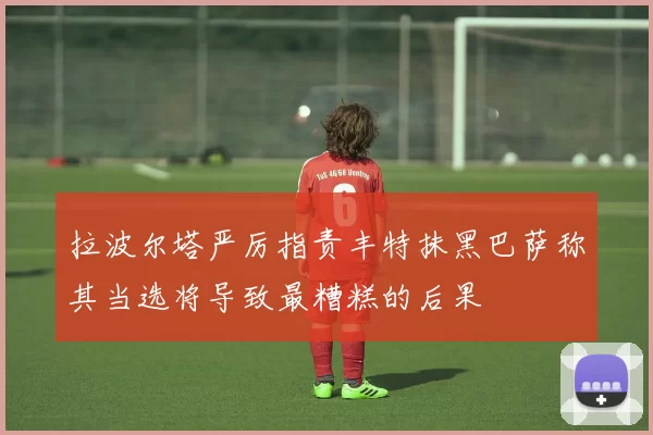 拉波尔塔严厉指责丰特抹黑巴萨称其当选将导致最糟糕的后果