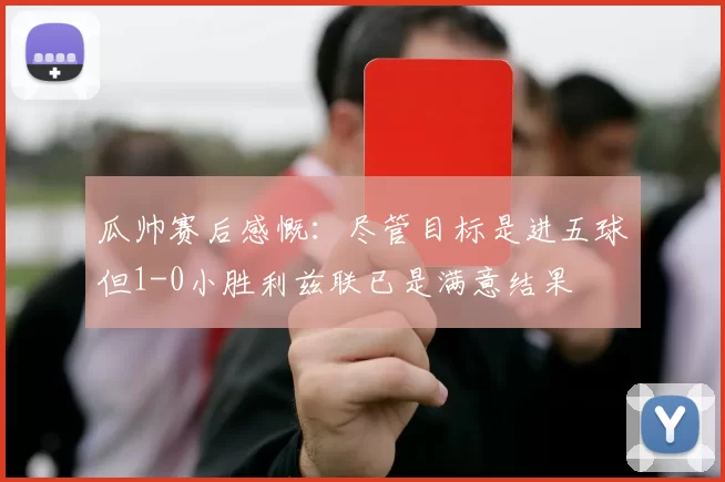瓜帅赛后感慨：尽管目标是进五球但1-0小胜利兹联已是满意结果