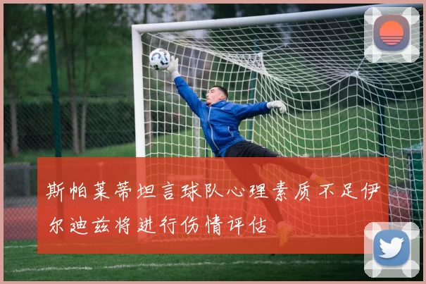 斯帕莱蒂坦言球队心理素质不足伊尔迪兹将进行伤情评估