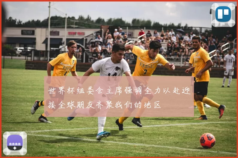 世界杯组委会主席强调全力以赴迎接全球朋友齐聚我们的地区