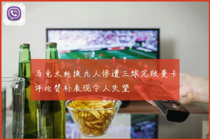 马竞大轮换九人惨遭三球完败曼卡评论替补表现令人失望