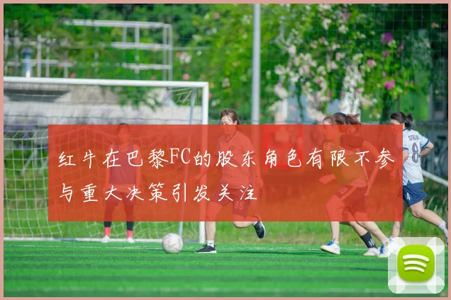 红牛在巴黎FC的股东角色有限不参与重大决策引发关注