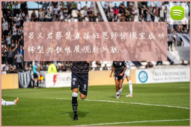 吕文君蔡慧康接班恩师徐根宝成功转型为教练展现新风貌