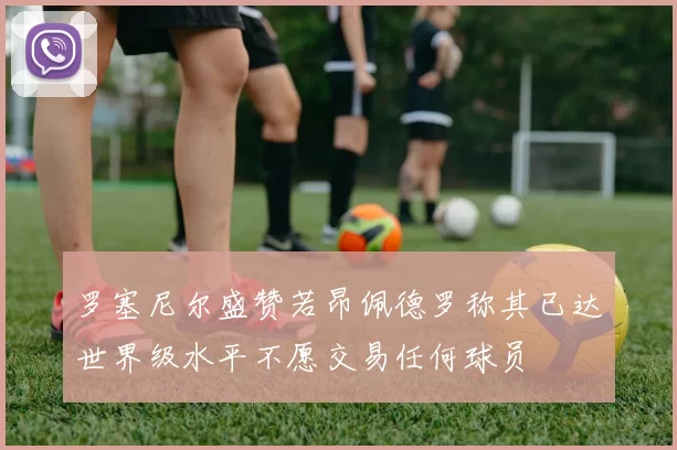 罗塞尼尔盛赞若昂佩德罗称其已达世界级水平不愿交易任何球员