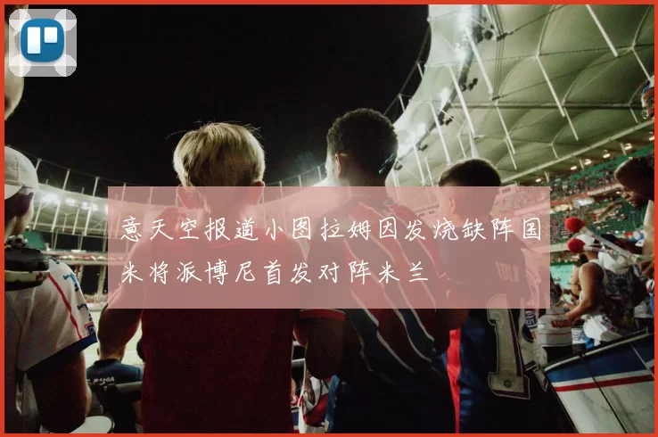 意天空报道小图拉姆因发烧缺阵国米将派博尼首发对阵米兰