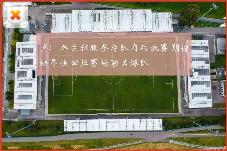 卢：加兰积极参与队内对抗赛期待他尽快回归赛场助力球队