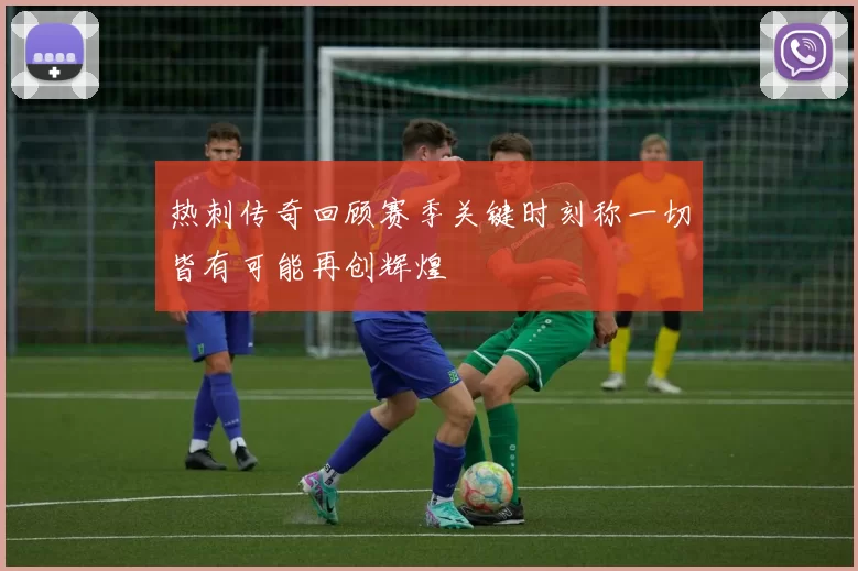 热刺传奇回顾赛季关键时刻称一切皆有可能再创辉煌