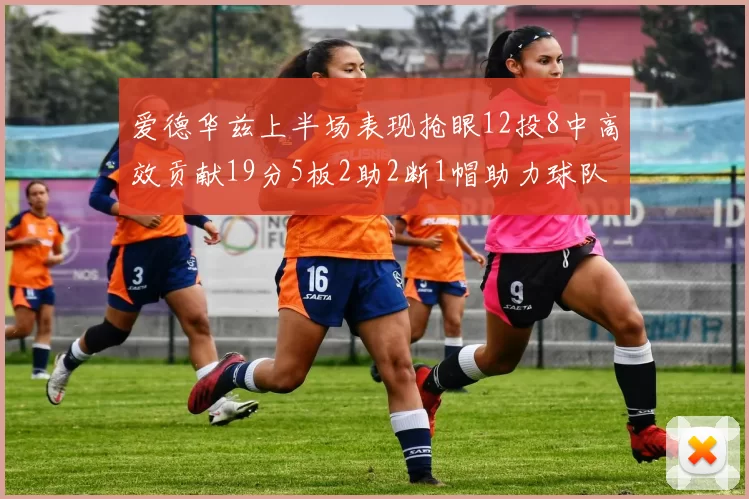 爱德华兹上半场表现抢眼12投8中高效贡献19分5板2助2断1帽助力球队