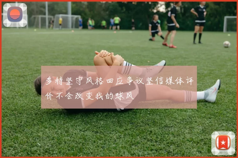 多特坚守风格回应争议坚信媒体评价不会改变我的球风