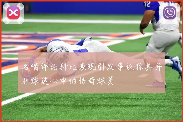 名嘴评论科比表现引发争议称其并非球迷心中的传奇球员