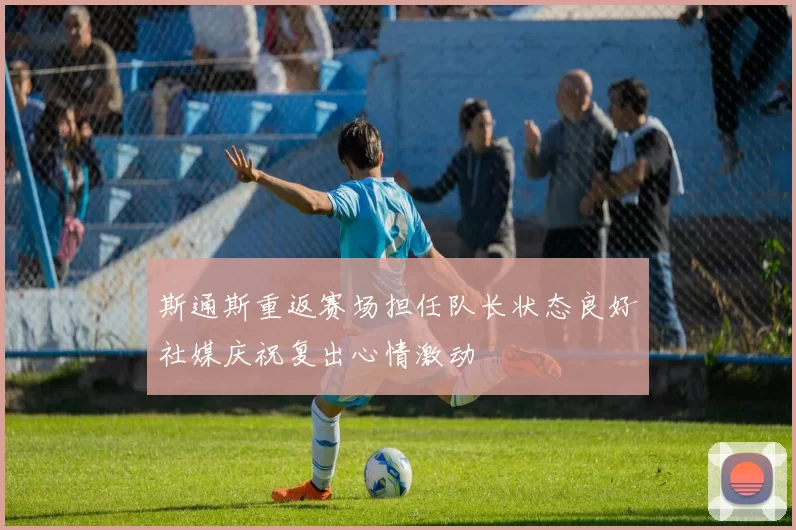 斯通斯重返赛场担任队长状态良好社媒庆祝复出心情激动