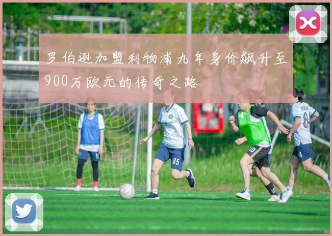 罗伯逊加盟利物浦九年身价飙升至900万欧元的传奇之路