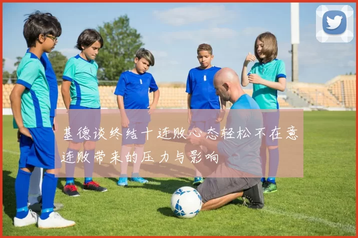 基德谈终结十连败心态轻松不在意连败带来的压力与影响