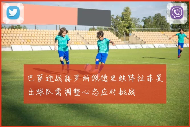 巴萨迎战赫罗纳佩德里缺阵拉菲复出球队需调整心态应对挑战