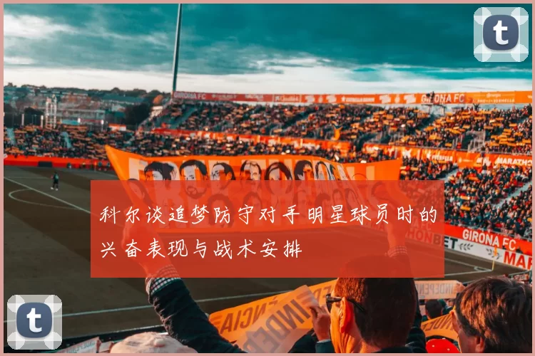 科尔谈追梦防守对手明星球员时的兴奋表现与战术安排