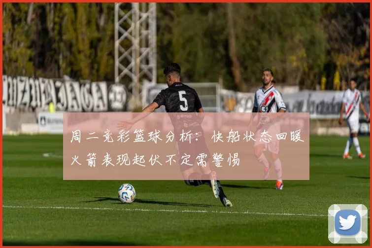 周二竞彩篮球分析：快船状态回暖火箭表现起伏不定需警惕