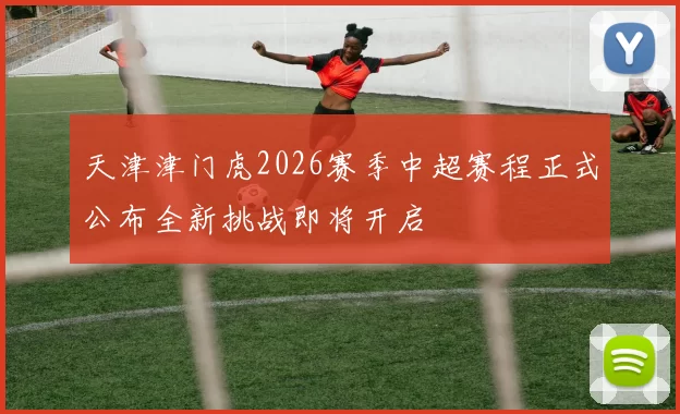 天津津门虎2026赛季中超赛程正式公布全新挑战即将开启