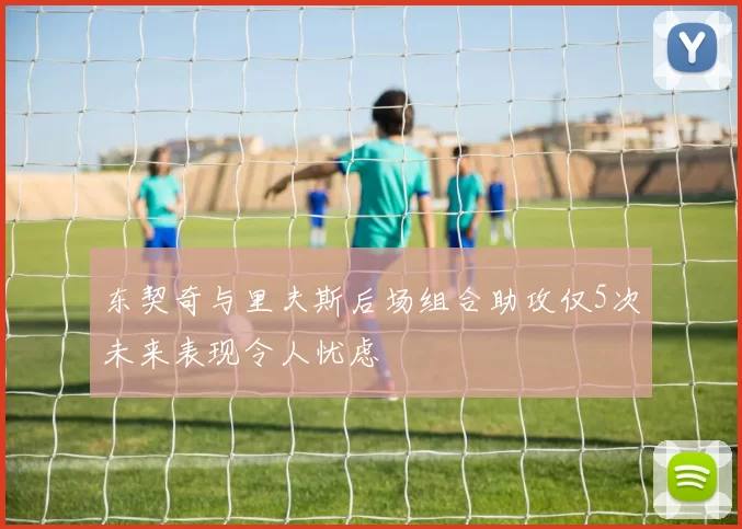 东契奇与里夫斯后场组合助攻仅5次未来表现令人忧虑