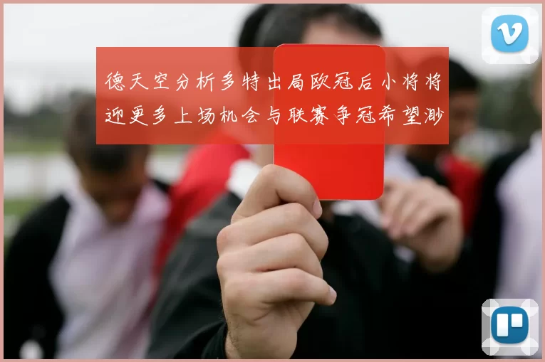 德天空分析多特出局欧冠后小将将迎更多上场机会与联赛争冠希望渺茫