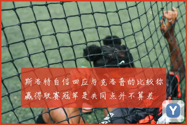 斯洛特自信回应与克洛普的比较称赢得联赛冠军是共同点并不算差