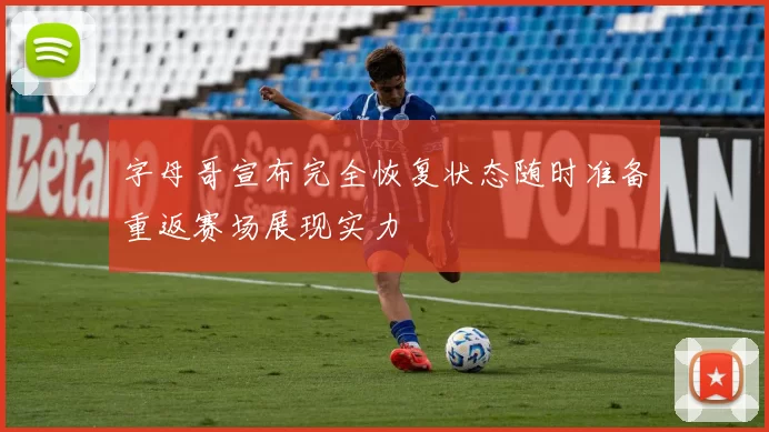 字母哥宣布完全恢复状态随时准备重返赛场展现实力