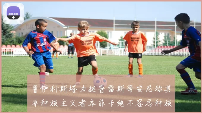 鲁伊科斯塔力挺普雷斯蒂安尼称其非种族主义者本菲卡绝不容忍种族歧视