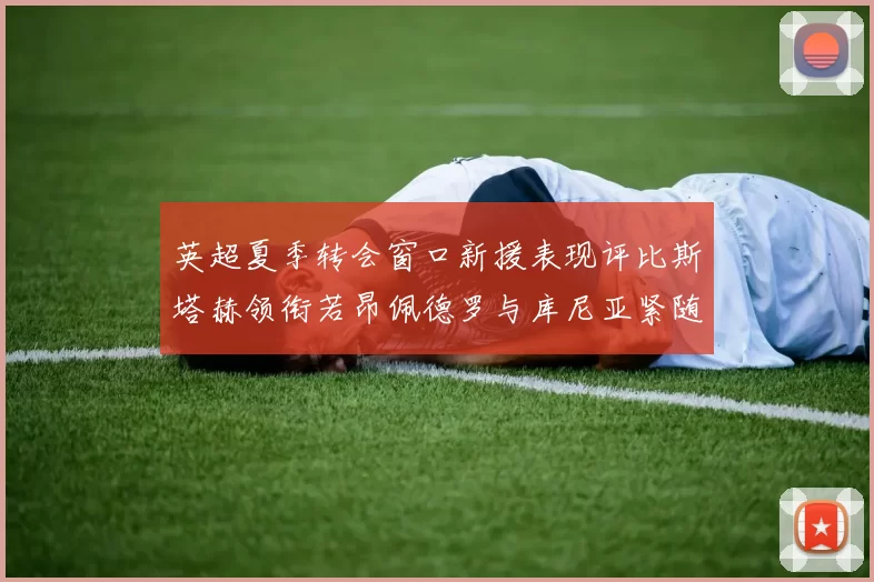 英超夏季转会窗口新援表现评比斯塔赫领衔若昂佩德罗与库尼亚紧随其后