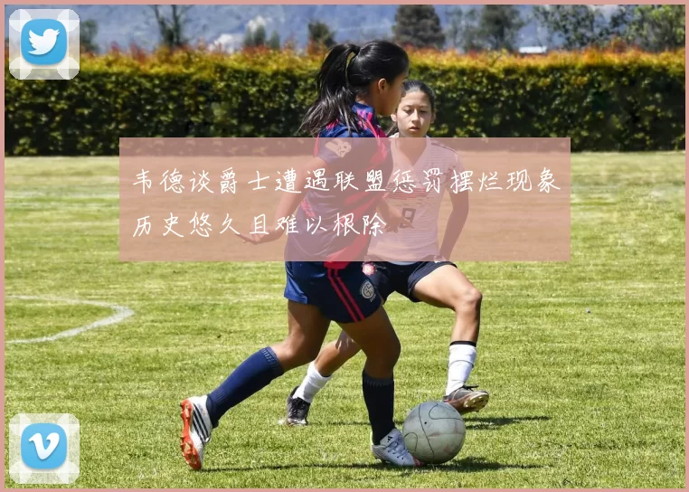 韦德谈爵士遭遇联盟惩罚摆烂现象历史悠久且难以根除