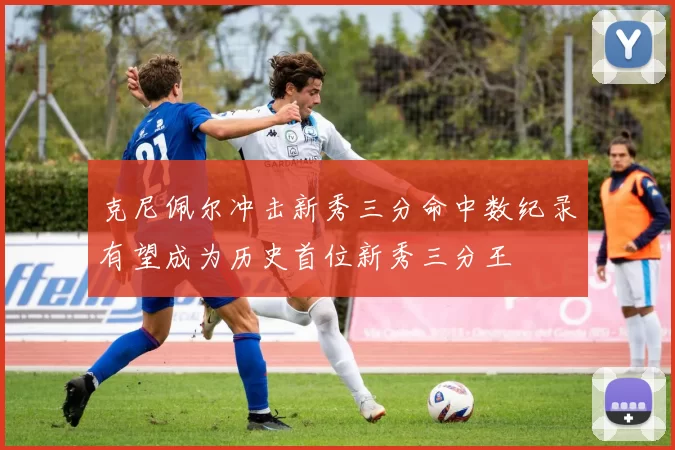 克尼佩尔冲击新秀三分命中数纪录有望成为历史首位新秀三分王