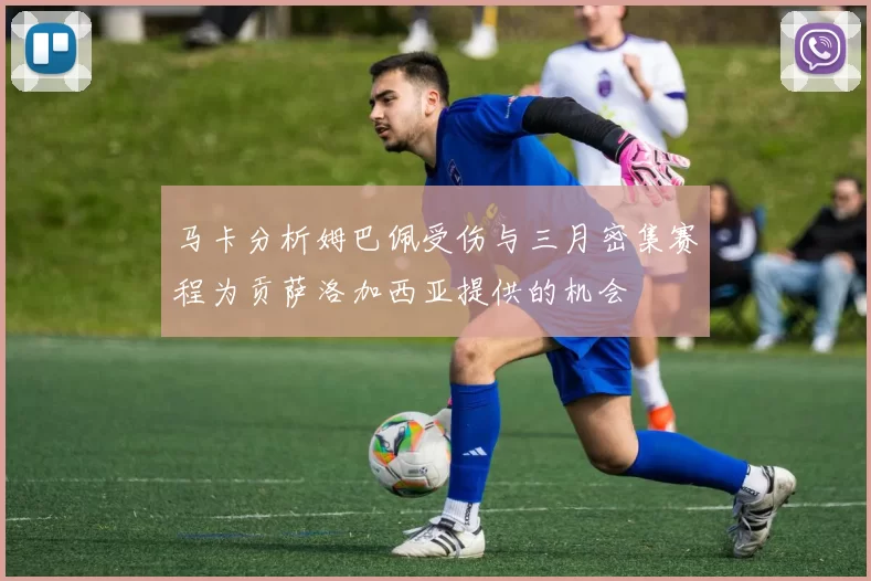 马卡分析姆巴佩受伤与三月密集赛程为贡萨洛加西亚提供的机会