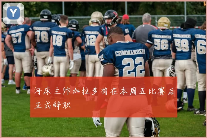 河床主帅加拉多将在本周五比赛后正式辞职