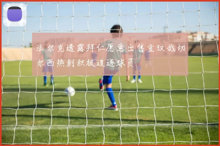 法尔克透露拜仁愿意出售金玟哉切尔西热刺积极追逐球员