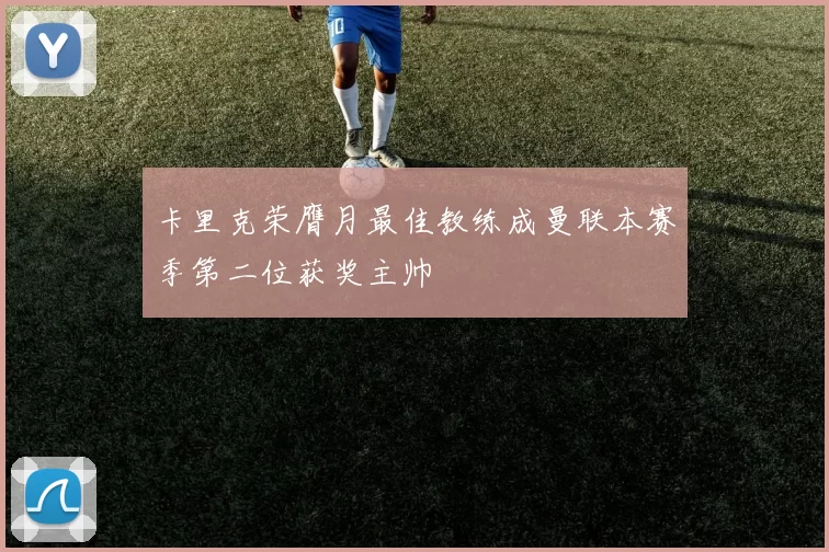 卡里克荣膺月最佳教练成曼联本赛季第二位获奖主帅