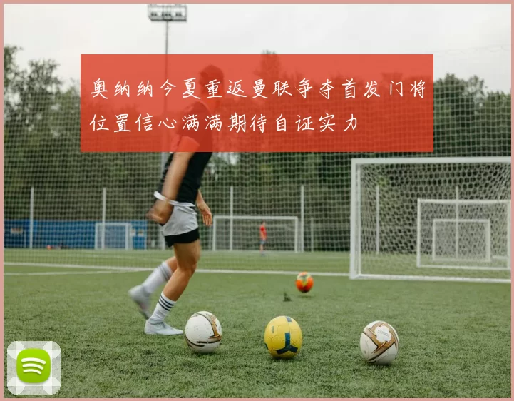 奥纳纳今夏重返曼联争夺首发门将位置信心满满期待自证实力