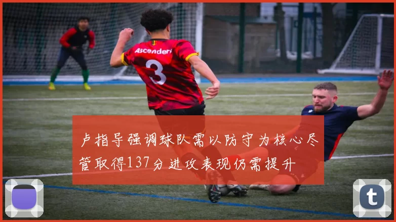 卢指导强调球队需以防守为核心尽管取得137分进攻表现仍需提升