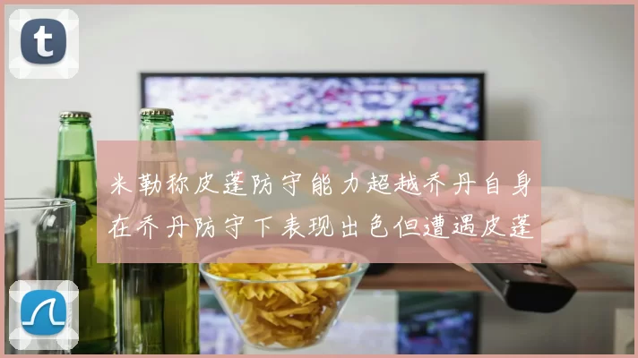 米勒称皮蓬防守能力超越乔丹自身在乔丹防守下表现出色但遭遇皮蓬阻击