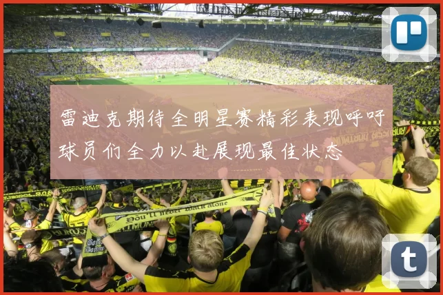 雷迪克期待全明星赛精彩表现呼吁球员们全力以赴展现最佳状态