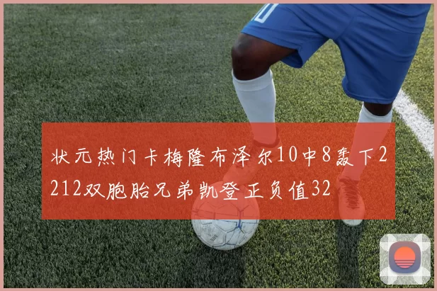 状元热门卡梅隆布泽尔10中8轰下2212双胞胎兄弟凯登正负值32