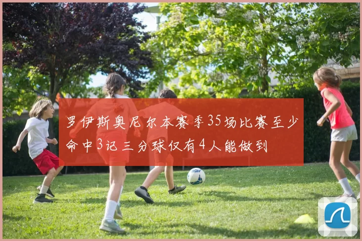 罗伊斯奥尼尔本赛季35场比赛至少命中3记三分球仅有4人能做到