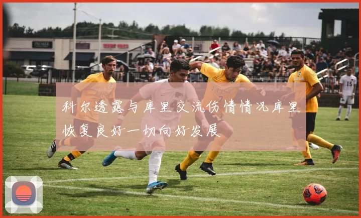 科尔透露与库里交流伤情情况库里恢复良好一切向好发展