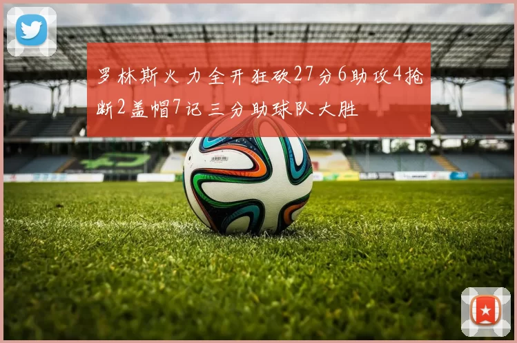 罗林斯火力全开狂砍27分6助攻4抢断2盖帽7记三分助球队大胜